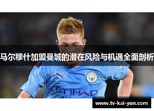 马尔穆什加盟曼城的潜在风险与机遇全面剖析 马尔穆什加盟曼城的潜在风险与机遇全面剖析