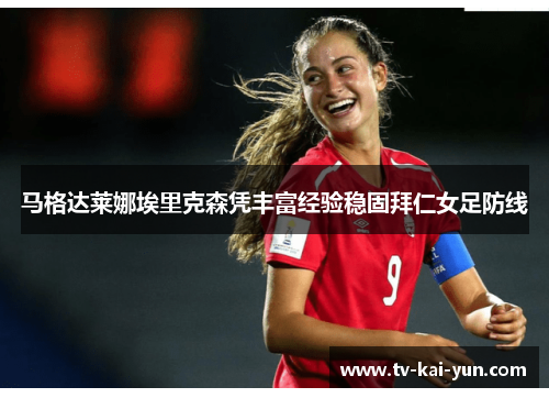 马格达莱娜埃里克森凭丰富经验稳固拜仁女足防线 马格达莱娜埃里克森凭丰富经验稳固拜仁女足防线