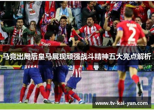马竞出局后皇马展现顽强战斗精神五大亮点解析 马竞出局后皇马展现顽强战斗精神五大亮点解析