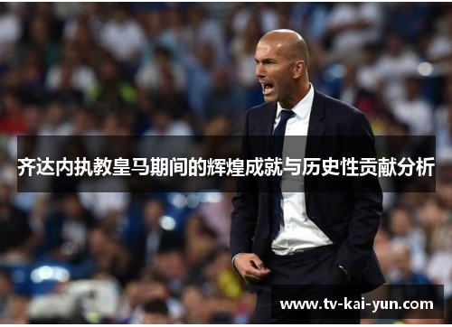 齐达内执教皇马期间的辉煌成就与历史性贡献分析 齐达内执教皇马期间的辉煌成就与历史性贡献分析