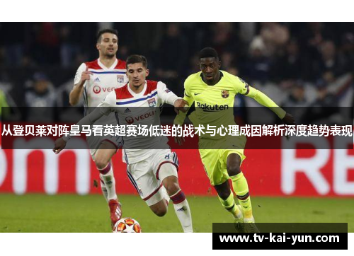 从登贝莱对阵皇马看英超赛场低迷的战术与心理成因解析深度趋势表现 从登贝莱对阵皇马看英超赛场低迷的战术与心理成因解析深度趋势表现