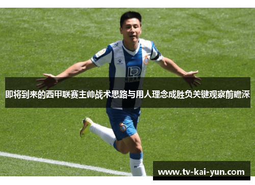 即将到来的西甲联赛主帅战术思路与用人理念成胜负关键观察前瞻深 即将到来的西甲联赛主帅战术思路与用人理念成胜负关键观察前瞻深