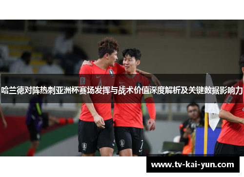 哈兰德对阵热刺亚洲杯赛场发挥与战术价值深度解析及关键数据影响力 哈兰德对阵热刺亚洲杯赛场发挥与战术价值深度解析及关键数据影响力