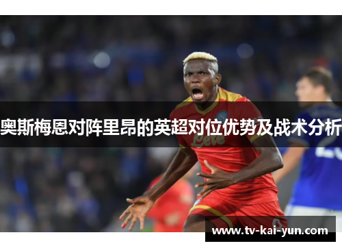奥斯梅恩对阵里昂的英超对位优势及战术分析 奥斯梅恩对阵里昂的英超对位优势及战术分析