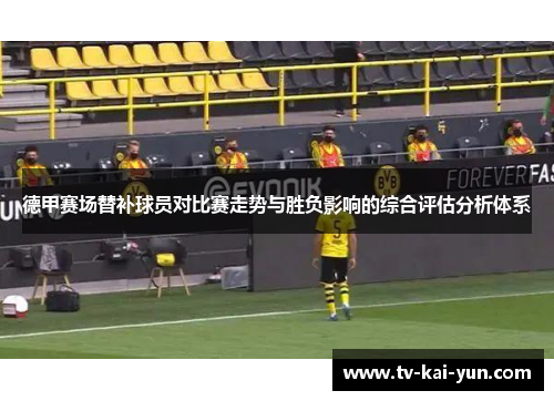 德甲赛场替补球员对比赛走势与胜负影响的综合评估分析体系 德甲赛场替补球员对比赛走势与胜负影响的综合评估分析体系