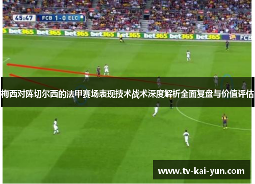 梅西对阵切尔西的法甲赛场表现技术战术深度解析全面复盘与价值评估 梅西对阵切尔西的法甲赛场表现技术战术深度解析全面复盘与价值评估